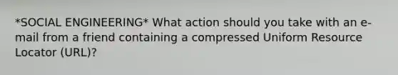 *SOCIAL ENGINEERING* What action should you take with an e-mail from a friend containing a compressed Uniform Resource Locator (URL)?