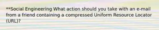 **Social Engineering What action should you take with an e-mail from a friend containing a compressed Uniform Resource Locator (URL)?