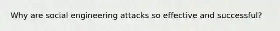 Why are social engineering attacks so effective and successful?