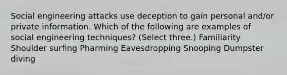 Social engineering attacks use deception to gain personal and/or private information. Which of the following are examples of social engineering techniques? (Select three.) Familiarity Shoulder surfing Pharming Eavesdropping Snooping Dumpster diving