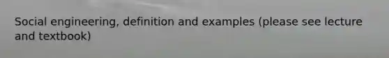 Social engineering, definition and examples (please see lecture and textbook)