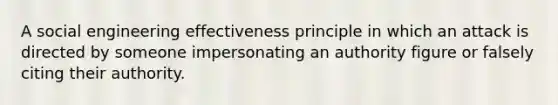 A social engineering effectiveness principle in which an attack is directed by someone impersonating an authority figure or falsely citing their authority.