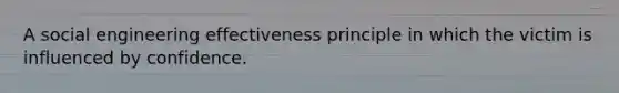 A social engineering effectiveness principle in which the victim is influenced by confidence.