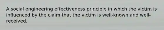 A social engineering effectiveness principle in which the victim is influenced by the claim that the victim is well-known and well-received.