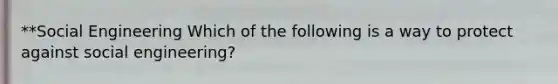 **Social Engineering Which of the following is a way to protect against social engineering?