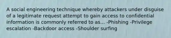 A social engineering technique whereby attackers under disguise of a legitimate request attempt to gain access to confidential information is commonly referred to as... -Phishing -Privilege escalation -Backdoor access -Shoulder surfing