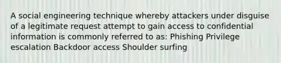 A social engineering technique whereby attackers under disguise of a legitimate request attempt to gain access to confidential information is commonly referred to as: Phishing Privilege escalation Backdoor access Shoulder surfing