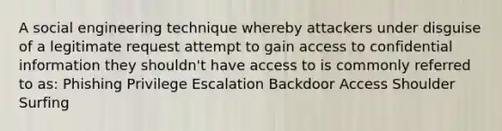 A social engineering technique whereby attackers under disguise of a legitimate request attempt to gain access to confidential information they shouldn't have access to is commonly referred to as: Phishing Privilege Escalation Backdoor Access Shoulder Surfing