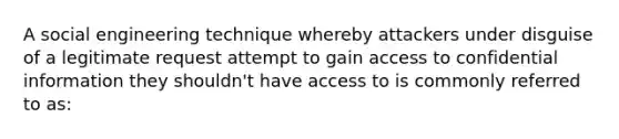 A social engineering technique whereby attackers under disguise of a legitimate request attempt to gain access to confidential information they shouldn't have access to is commonly referred to as: