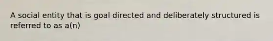 A social entity that is goal directed and deliberately structured is referred to as a(n)