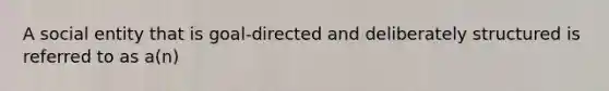 A social entity that is goal-directed and deliberately structured is referred to as a(n)