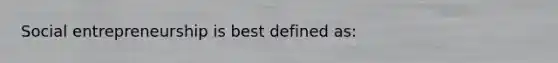 Social entrepreneurship is best defined as: