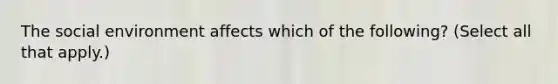 The social environment affects which of the following? (Select all that apply.)