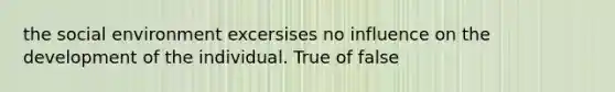 the social environment excersises no influence on the development of the individual. True of false