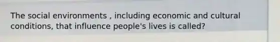 The social environments , including economic and cultural conditions, that influence people's lives is called?