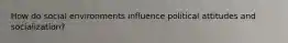 How do social environments influence political attitudes and socialization?