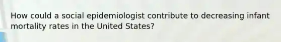 How could a social epidemiologist contribute to decreasing infant mortality rates in the United States?