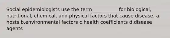 Social epidemiologists use the term __________ for biological, nutritional, chemical, and physical factors that cause disease.​ a.​hosts b.​environmental factors c.​health coefficients d.​disease agents