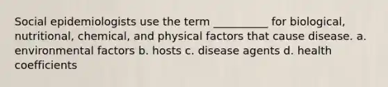 Social epidemiologists use the term __________ for biological, nutritional, chemical, and physical factors that cause disease.​ a. environmental factors b. hosts c. disease agents d. health coefficients