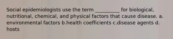 Social epidemiologists use the term __________ for biological, nutritional, chemical, and physical factors that cause disease.​ a.​environmental factors b.​health coefficients c.​disease agents d.​hosts