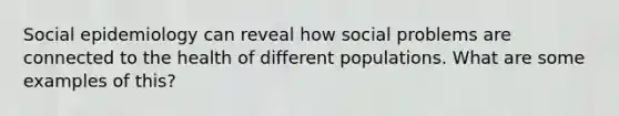 Social epidemiology can reveal how social problems are connected to the health of different populations. What are some examples of this?