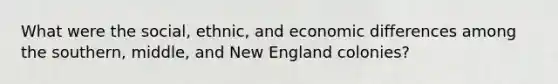 What were the social, ethnic, and economic differences among the southern, middle, and New England colonies?