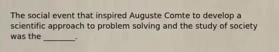 The social event that inspired Auguste Comte to develop a scientific approach to <a href='https://www.questionai.com/knowledge/kZi0diIlxK-problem-solving' class='anchor-knowledge'>problem solving</a> and the study of society was the ________.