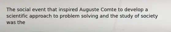 The social event that inspired Auguste Comte to develop a scientific approach to problem solving and the study of society was the