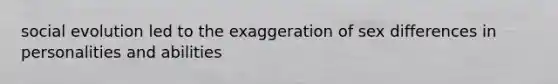 social evolution led to the exaggeration of sex differences in personalities and abilities