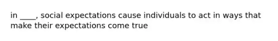 in ____, social expectations cause individuals to act in ways that make their expectations come true