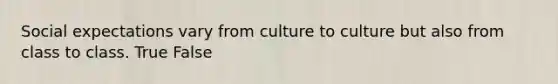 Social expectations vary from culture to culture but also from class to class. True False