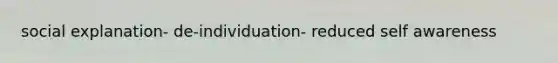 social explanation- de-individuation- reduced self awareness