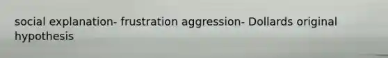 social explanation- frustration aggression- Dollards original hypothesis