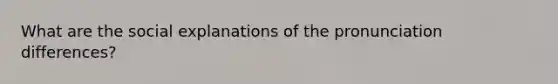 What are the social explanations of the pronunciation differences?