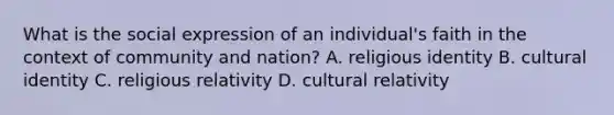 What is the social expression of an individual's faith in the context of community and nation? A. religious identity B. cultural identity C. religious relativity D. cultural relativity