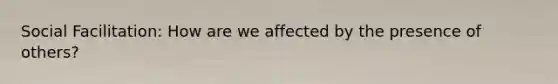 Social Facilitation: How are we affected by the presence of others?
