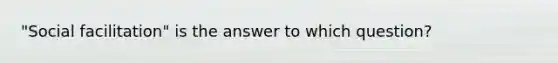 "Social facilitation" is the answer to which question?