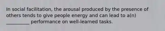 In social facilitation, the arousal produced by the presence of others tends to give people energy and can lead to a(n) __________ performance on well-learned tasks.