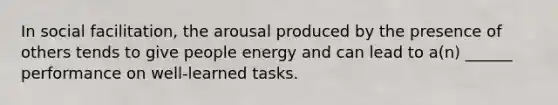 In social facilitation, the arousal produced by the presence of others tends to give people energy and can lead to a(n) ______ performance on well-learned tasks.