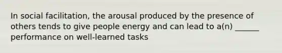 In social facilitation, the arousal produced by the presence of others tends to give people energy and can lead to a(n) ______ performance on well-learned tasks