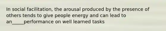 In social facilitation, the arousal produced by the presence of others tends to give people energy and can lead to an_____performance on well learned tasks