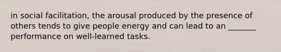 in social facilitation, the arousal produced by the presence of others tends to give people energy and can lead to an _______ performance on well-learned tasks.