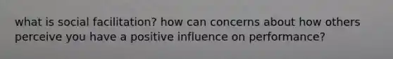 what is social facilitation? how can concerns about how others perceive you have a positive influence on performance?