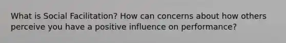 What is Social Facilitation? How can concerns about how others perceive you have a positive influence on performance?