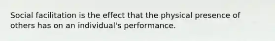 Social facilitation is the effect that the physical presence of others has on an individual's performance.