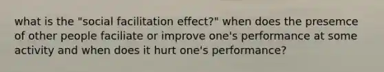 what is the "social facilitation effect?" when does the presemce of other people faciliate or improve one's performance at some activity and when does it hurt one's performance?