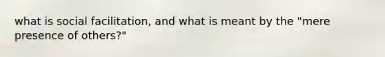 what is social facilitation, and what is meant by the "mere presence of others?"