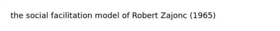 the social facilitation model of Robert Zajonc (1965)