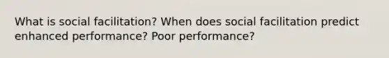 What is social facilitation? When does social facilitation predict enhanced performance? Poor performance?