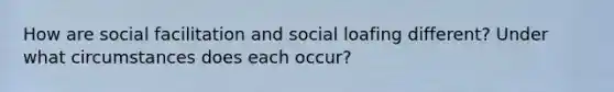 How are social facilitation and social loafing different? Under what circumstances does each occur?